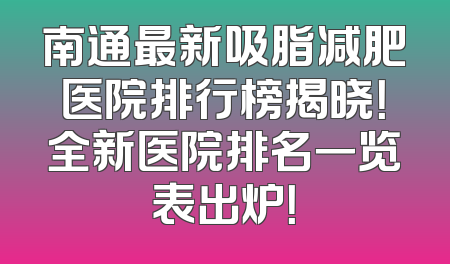 南通最新吸脂减肥医院排行榜揭晓！全新医院排名一览表出炉！