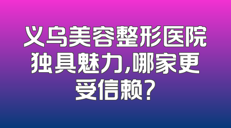 义乌美容整形医院独具魅力，哪家更受信赖？