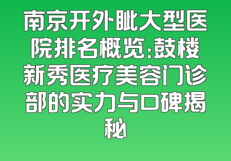 南京开外眦大型医院排名概览：鼓楼新秀医疗美容门诊部的实力与口碑揭秘