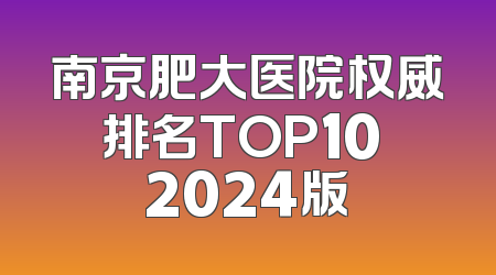 南京肥大医院权威排名TOP10 2024版