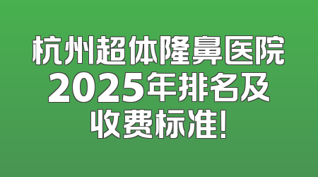 杭州超体隆鼻医院2025年排名及收费标准！