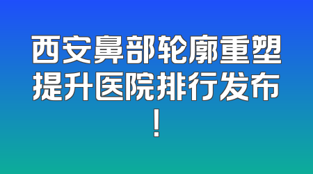 西安鼻部轮廓重塑提升医院排行发布！