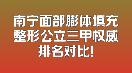 南宁面部膨体填充整形公立三甲权威排名对比！