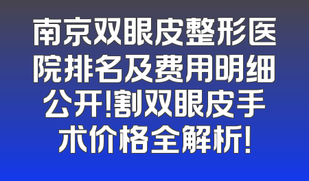 南京双眼皮整形医院排名及费用明细公开！割双眼皮手术价格全解析！