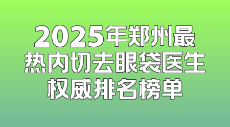2025年郑州最热内切去眼袋医生权威排名榜单