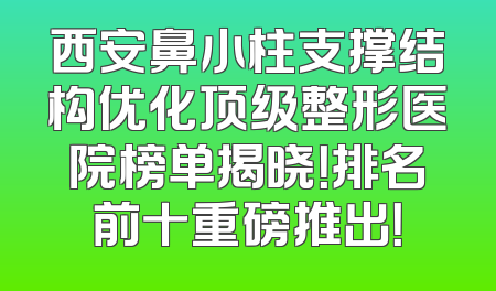 西安鼻小柱支撑结构优化顶级整形医院榜单揭晓！排名前十重磅推出！