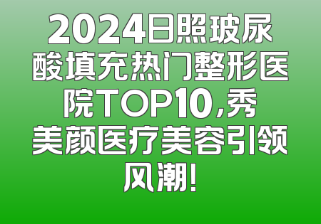 2024日照玻尿酸填充热门整形医院TOP10，秀美颜医疗美容引领风潮！