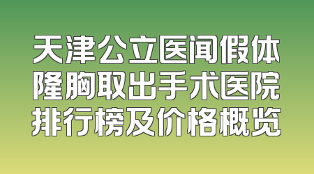 天津公立医闻假体隆胸取出手术医院排行榜及价格概览