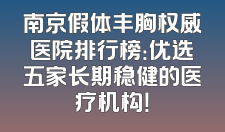南京假体丰胸权威医院排行榜：优选五家长期稳健的医疗机构！