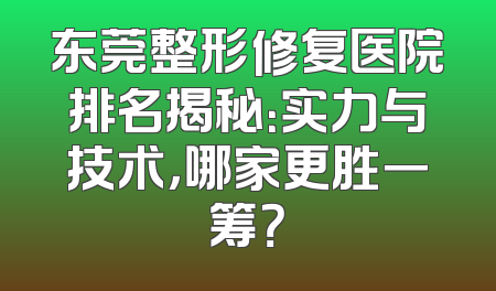 东莞整形修复医院排名揭秘：实力与技术，哪家更胜一筹？