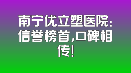 南宁优立塑医院：信誉榜首，口碑相传！