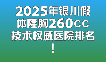 2025年银川假体隆胸260cc技术权威医院排名！