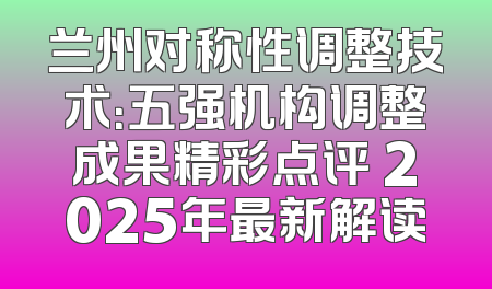 兰州对称性调整技术：五强机构调整成果精彩点评 2025年最新解读