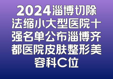 2024淄博切除法缩小大型医院十强名单公布淄博齐都医院皮肤整形美容科C位