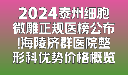2024泰州细胞微雕正规医榜公布！海陵济群医院整形科优势价格概览