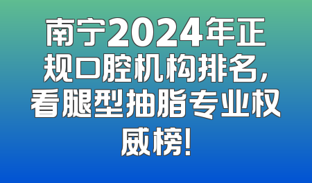 南宁2024年正规口腔机构排名，看腿型抽脂专业权威榜！
