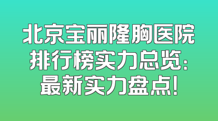 北京宝丽隆胸医院排行榜实力总览：最新实力盘点！