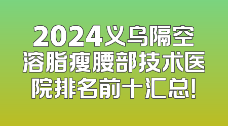 2024义乌隔空溶脂瘦腰部技术医院排名前十汇总！