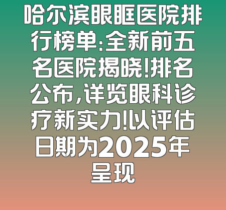 哈尔滨眼眶医院排行榜单：全新前五名医院揭晓！排名公布，详览眼科诊疗新实力！以评估日期为2025年呈现