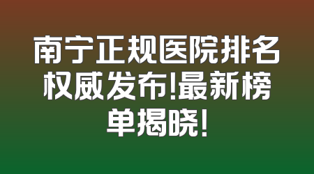 南宁正规医院排名权威发布！最新榜单揭晓！