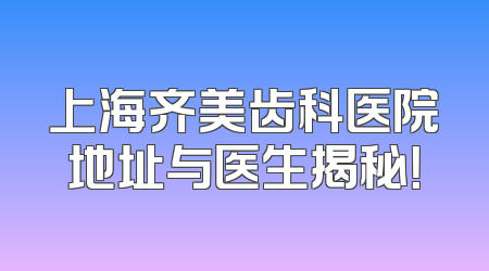 上海齐美齿科医院地址与医生揭秘！