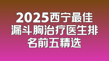 2025西宁最佳漏斗胸治疗医生排名前五精选