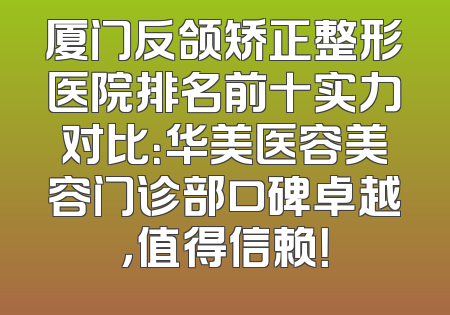 厦门反颌矫正整形医院排名前十实力对比：华美医容美容门诊部口碑卓越，值得信赖！