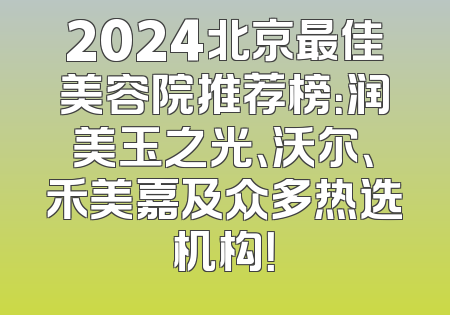 2024北京最佳美容院推荐榜：润美玉之光、沃尔、禾美嘉及众多热选机构！