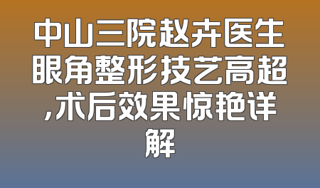 中山三院赵卉医生眼角整形技艺高超，术后效果惊艳详解