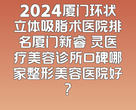 2024厦门环状立体吸脂术医院排名厦门新睿妡灵医疗美容诊所口碑哪家整形美容医院好？