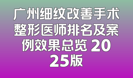 广州细纹改善手术整形医师排名及案例效果总览 2025版
