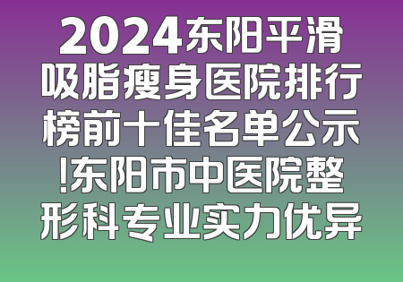 2024东阳平滑吸脂瘦身医院排行榜前十佳名单公示！东阳市中医院整形科专业实力优异