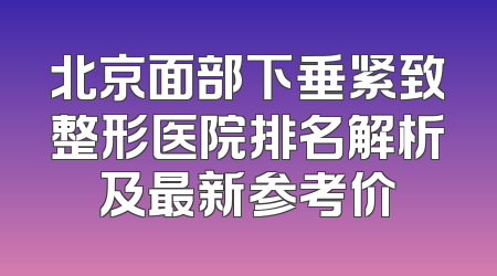 北京面部下垂紧致整形医院排名解析及最新参考价