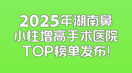 2025年湖南鼻小柱增高手术医院TOP榜单发布！