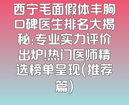 西宁毛面假体丰胸口碑医生排名大揭秘：专业实力评价出炉！热门医师精选榜单呈现（推荐篇）