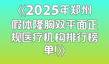 《2025年郑州假体隆胸双平面正规医疗机构排行榜单！》
