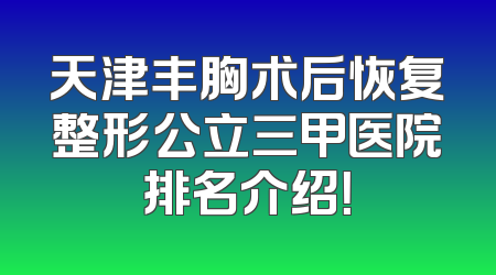 天津丰胸术后恢复整形公立三甲医院排名介绍！