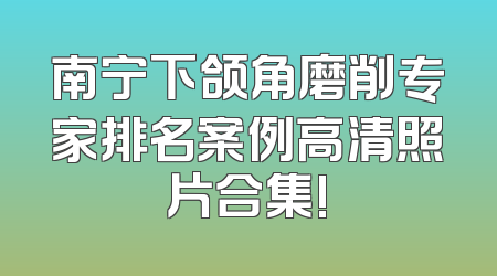 南宁下颌角磨削专家排名案例高清照片合集!
