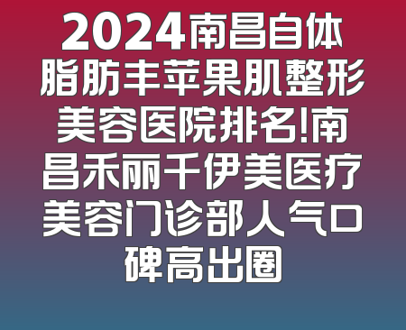 2024南昌自体脂肪丰苹果肌整形美容医院排名！南昌禾丽千伊美医疗美容门诊部人气口碑高出圈