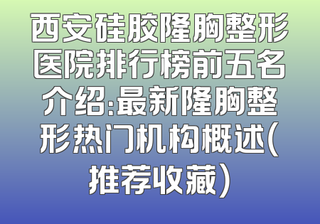 西安硅胶隆胸整形医院排行榜前五名介绍：最新隆胸整形热门机构概述（推荐收藏）