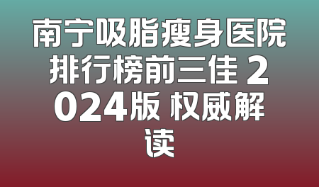 南宁吸脂瘦身医院排行榜前三佳 2024版 权威解读