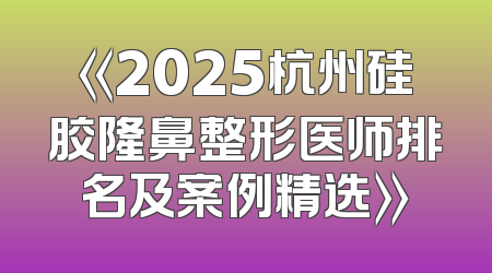 《2025杭州硅胶隆鼻整形医师排名及案例精选》