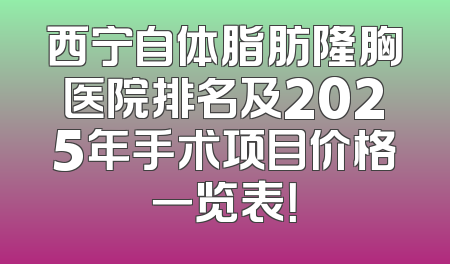 西宁自体脂肪隆胸医院排名及2025年手术项目价格一览表！