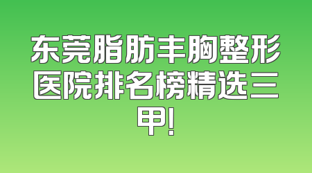东莞脂肪丰胸整形医院排名榜精选三甲！