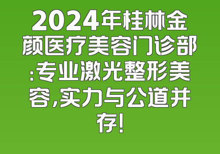 2024年桂林金颜医疗美容门诊部：专业激光整形美容，实力与公道并存！