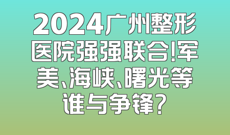 2024广州整形医院强强联合！军美、海峡、曙光等谁与争锋？