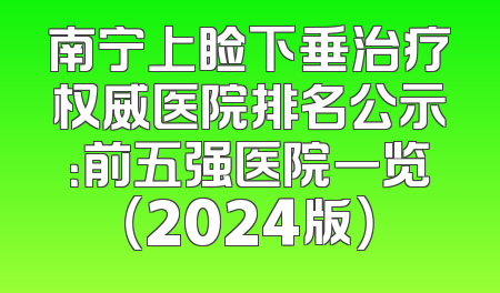 南宁上睑下垂治疗权威医院排名公示：前五强医院一览（2024版）