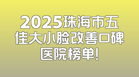 2025珠海市五佳大小脸改善口碑医院榜单！