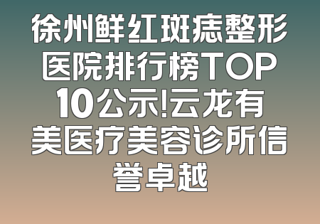 徐州鲜红斑痣整形医院排行榜TOP10公示！云龙有美医疗美容诊所信誉卓越