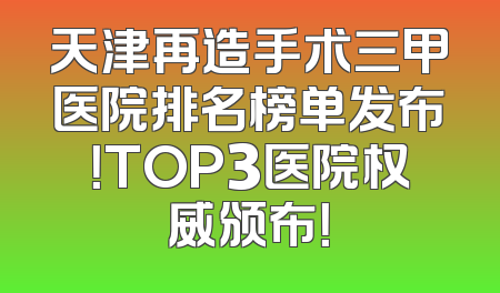 天津再造手术三甲医院排名榜单发布！TOP3医院权威颁布！